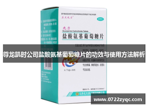 尊龙凯时公司盐酸氨基葡萄糖片的功效与使用方法解析